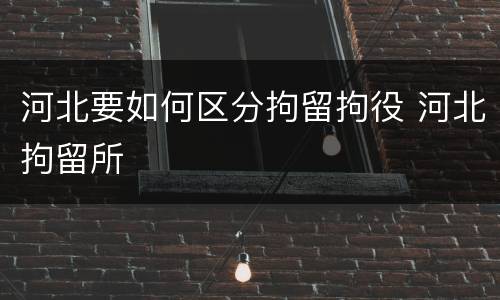 河北要如何区分拘留拘役 河北拘留所