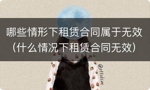 哪些情形下租赁合同属于无效（什么情况下租赁合同无效）