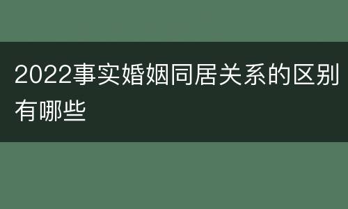 2022事实婚姻同居关系的区别有哪些