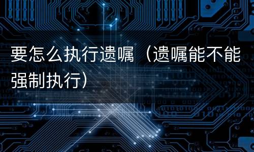 要怎么执行遗嘱（遗嘱能不能强制执行）