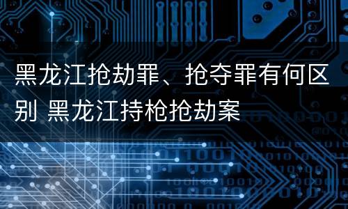 黑龙江抢劫罪、抢夺罪有何区别 黑龙江持枪抢劫案