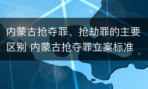 内蒙古抢夺罪、抢劫罪的主要区别 内蒙古抢夺罪立案标准