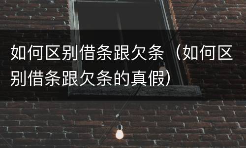 如何区别借条跟欠条（如何区别借条跟欠条的真假）