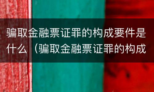 骗取金融票证罪的构成要件是什么（骗取金融票证罪的构成要件是什么呢）