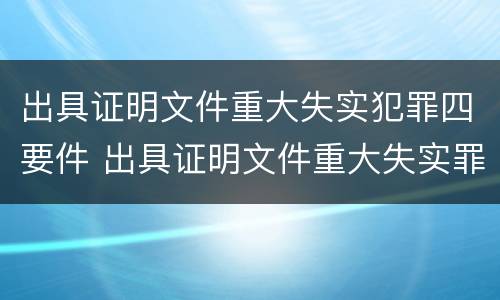 出具证明文件重大失实犯罪四要件 出具证明文件重大失实罪立案追诉标准
