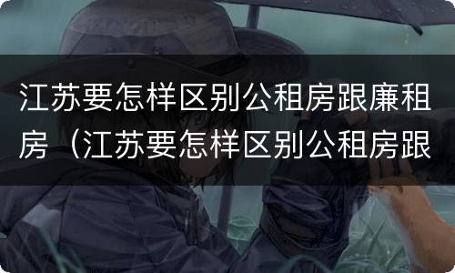 江苏要怎样区别公租房跟廉租房（江苏要怎样区别公租房跟廉租房呢）