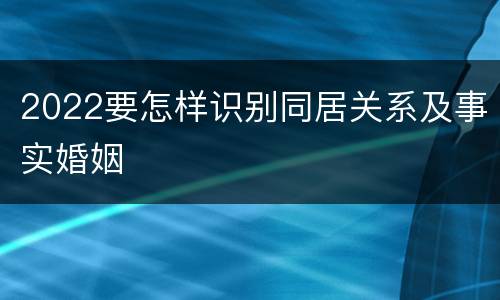 2022要怎样识别同居关系及事实婚姻