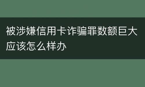 被涉嫌信用卡诈骗罪数额巨大应该怎么样办