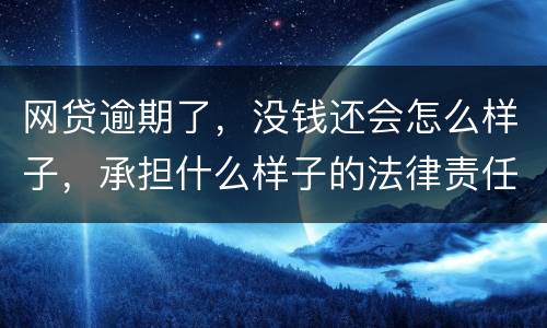 网贷逾期了，没钱还会怎么样子，承担什么样子的法律责任