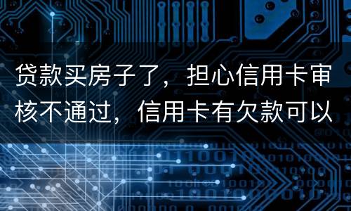 贷款买房子了，担心信用卡审核不通过，信用卡有欠款可以贷款吗