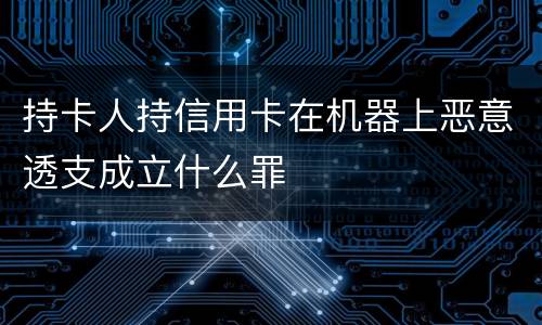 持卡人持信用卡在机器上恶意透支成立什么罪