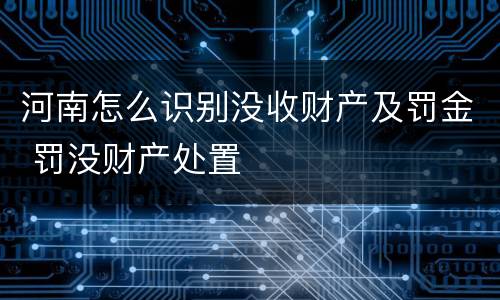 河南怎么识别没收财产及罚金 罚没财产处置