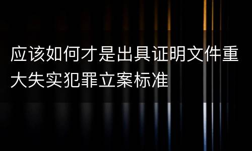 应该如何才是出具证明文件重大失实犯罪立案标准