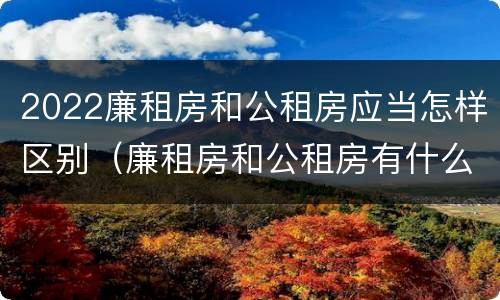 2022廉租房和公租房应当怎样区别（廉租房和公租房有什么区别吗）