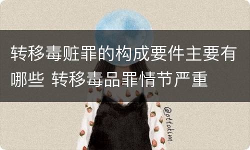 转移毒赃罪的构成要件主要有哪些 转移毒品罪情节严重