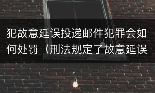 犯故意延误投递邮件犯罪会如何处罚（刑法规定了故意延误投递邮件罪）