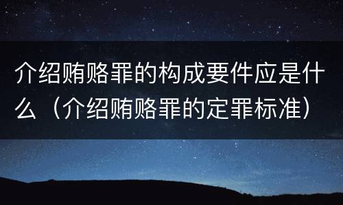 介绍贿赂罪的构成要件应是什么（介绍贿赂罪的定罪标准）