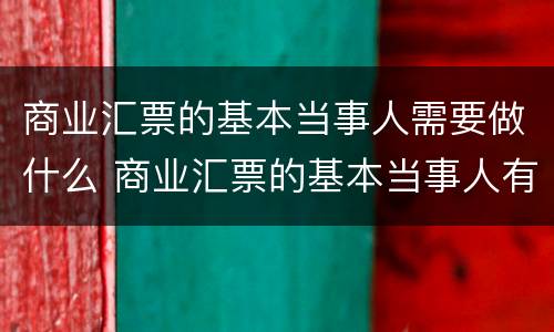 商业汇票的基本当事人需要做什么 商业汇票的基本当事人有哪些
