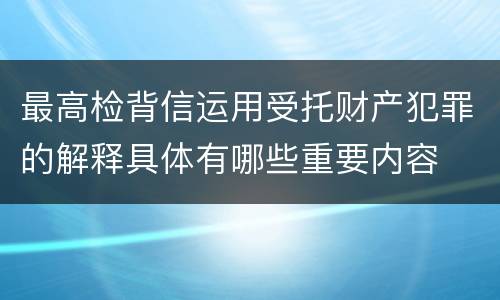 最高检背信运用受托财产犯罪的解释具体有哪些重要内容
