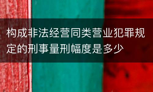 构成非法经营同类营业犯罪规定的刑事量刑幅度是多少