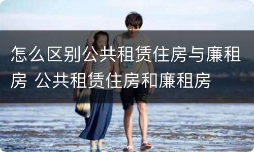怎么区别公共租赁住房与廉租房 公共租赁住房和廉租房