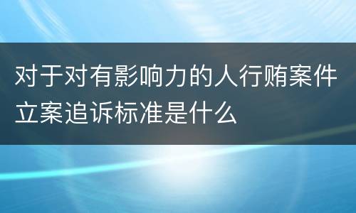 对于对有影响力的人行贿案件立案追诉标准是什么