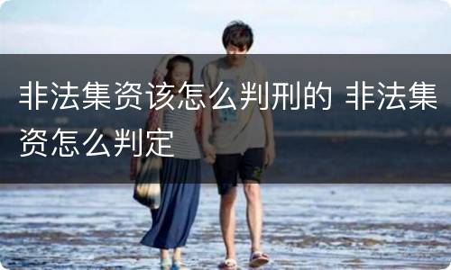 非法集资该怎么判刑的 非法集资怎么判定