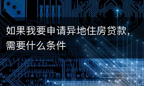 如果我要申请异地住房贷款，需要什么条件