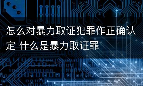 怎么对暴力取证犯罪作正确认定 什么是暴力取证罪