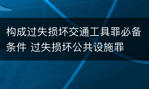 构成过失损坏交通工具罪必备条件 过失损坏公共设施罪
