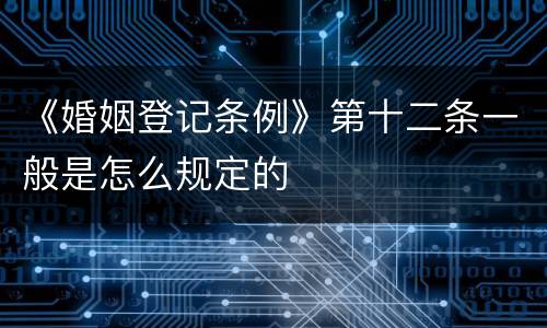 《婚姻登记条例》第十二条一般是怎么规定的
