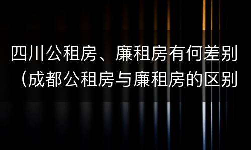 四川公租房、廉租房有何差别（成都公租房与廉租房的区别）