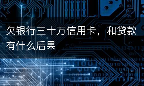 欠银行三十万信用卡，和贷款有什么后果