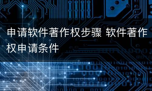 申请软件著作权步骤 软件著作权申请条件