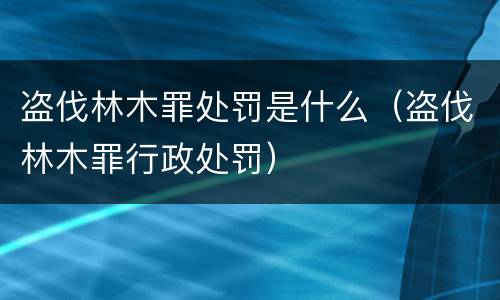 盗伐林木罪处罚是什么（盗伐林木罪行政处罚）