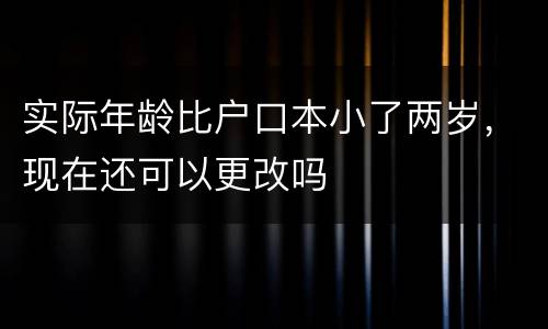 实际年龄比户口本小了两岁，现在还可以更改吗