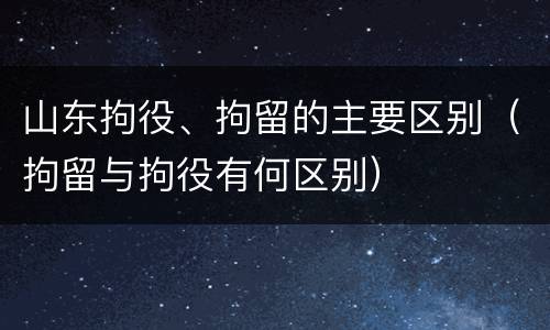 山东拘役、拘留的主要区别（拘留与拘役有何区别）