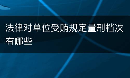 法律对单位受贿规定量刑档次有哪些