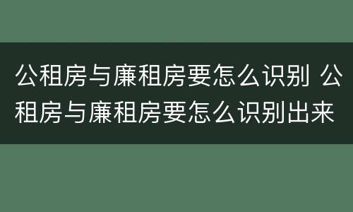 公租房与廉租房要怎么识别 公租房与廉租房要怎么识别出来