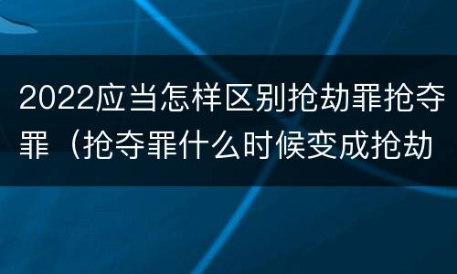 2022应当怎样区别抢劫罪抢夺罪（抢夺罪什么时候变成抢劫罪）