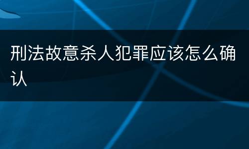 刑法故意杀人犯罪应该怎么确认