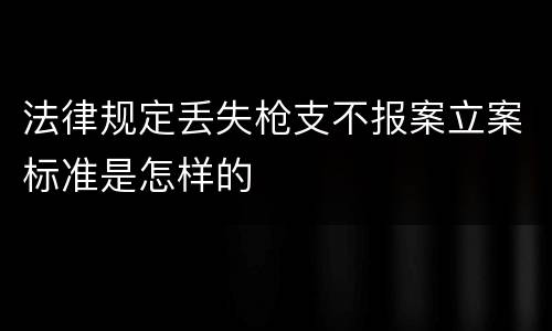 法律规定丢失枪支不报案立案标准是怎样的
