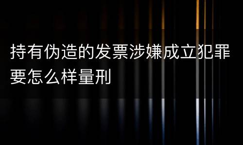 持有伪造的发票涉嫌成立犯罪要怎么样量刑