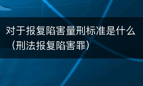 对于报复陷害量刑标准是什么（刑法报复陷害罪）
