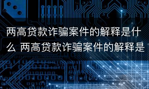 两高贷款诈骗案件的解释是什么 两高贷款诈骗案件的解释是什么呢