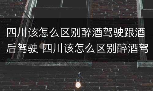 四川该怎么区别醉酒驾驶跟酒后驾驶 四川该怎么区别醉酒驾驶跟酒后驾驶呢