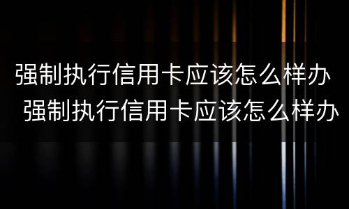 强制执行信用卡应该怎么样办 强制执行信用卡应该怎么样办理