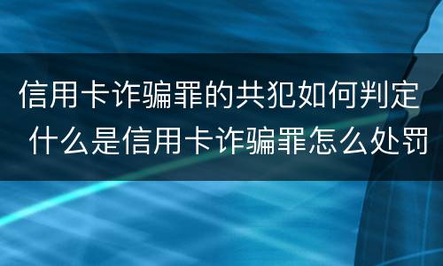 信用卡诈骗罪的共犯如何判定 什么是信用卡诈骗罪怎么处罚