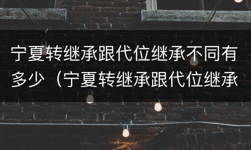 宁夏转继承跟代位继承不同有多少（宁夏转继承跟代位继承不同有多少个）