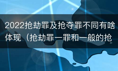 2022抢劫罪及抢夺罪不同有啥体现（抢劫罪一罪和一般的抢劫罪）